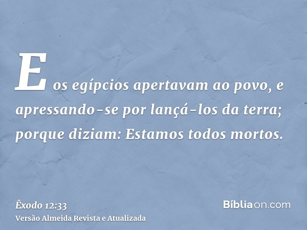 E os egípcios apertavam ao povo, e apressando-se por lançá-los da terra; porque diziam: Estamos todos mortos.