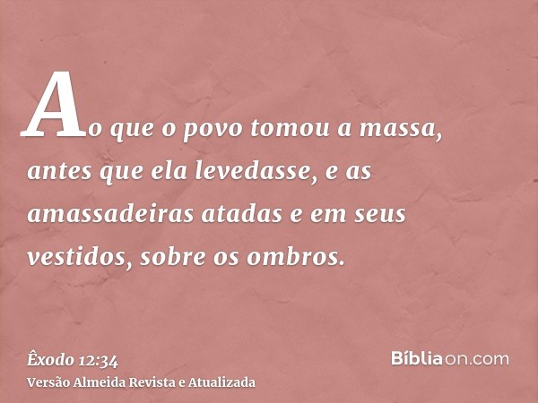 Ao que o povo tomou a massa, antes que ela levedasse, e as amassadeiras atadas e em seus vestidos, sobre os ombros.