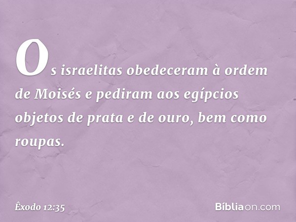 Os israelitas obedeceram à ordem de Moisés e pediram aos egípcios objetos de prata e de ouro, bem como roupas. -- Êxodo 12:35