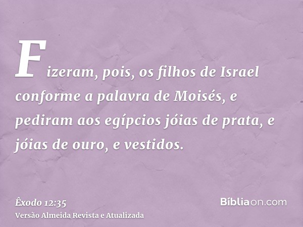 Fizeram, pois, os filhos de Israel conforme a palavra de Moisés, e pediram aos egípcios jóias de prata, e jóias de ouro, e vestidos.