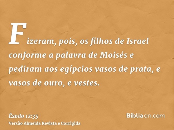 Fizeram, pois, os filhos de Israel conforme a palavra de Moisés e pediram aos egípcios vasos de prata, e vasos de ouro, e vestes.