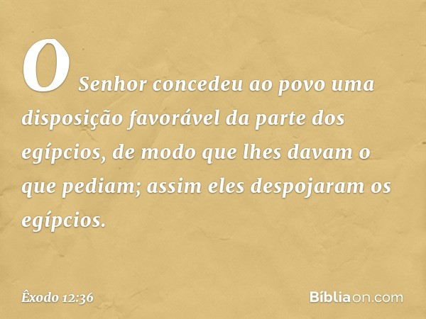 O Senhor concedeu ao povo uma disposição favorável da parte dos egípcios, de modo que lhes davam o que pediam; assim eles despojaram os egípcios. -- Êxodo 12:36