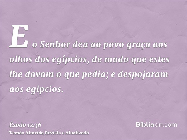 E o Senhor deu ao povo graça aos olhos dos egípcios, de modo que estes lhe davam o que pedia; e despojaram aos egipcios.