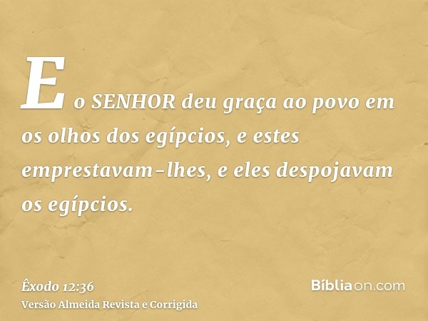 E o SENHOR deu graça ao povo em os olhos dos egípcios, e estes emprestavam-lhes, e eles despojavam os egípcios.
