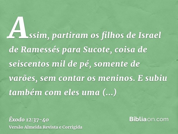 Assim, partiram os filhos de Israel de Ramessés para Sucote, coisa de seiscentos mil de pé, somente de varões, sem contar os meninos.E subiu também com eles uma