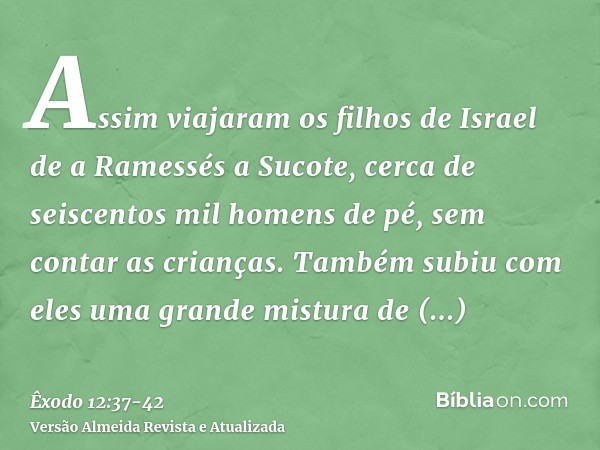 Assim viajaram os filhos de Israel de a Ramessés a Sucote, cerca de seiscentos mil homens de pé, sem contar as crianças.Também subiu com eles uma grande mistura