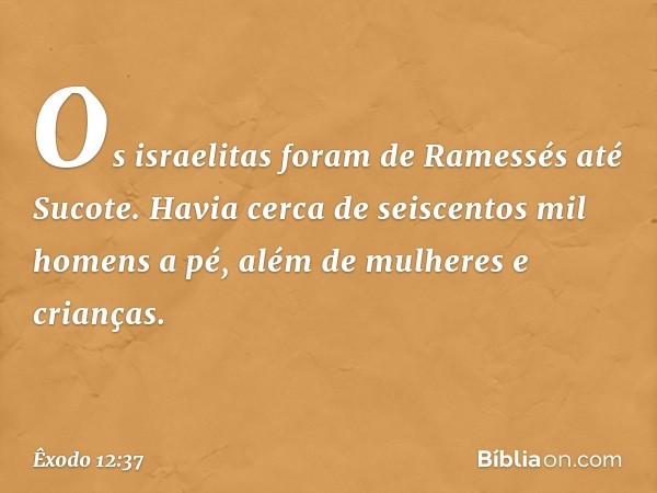 Os israelitas foram de Ramessés até Sucote. Havia cerca de seiscentos mil homens a pé, além de mulheres e crianças. -- Êxodo 12:37