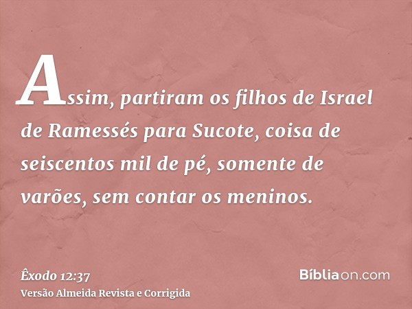 Assim, partiram os filhos de Israel de Ramessés para Sucote, coisa de seiscentos mil de pé, somente de varões, sem contar os meninos.