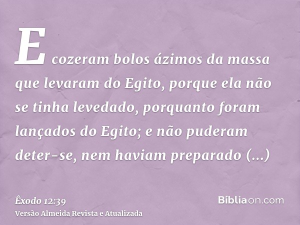 E cozeram bolos ázimos da massa que levaram do Egito, porque ela não se tinha levedado, porquanto foram lançados do Egito; e não puderam deter-se, nem haviam pr