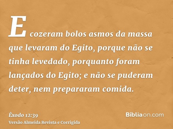 E cozeram bolos asmos da massa que levaram do Egito, porque não se tinha levedado, porquanto foram lançados do Egito; e não se puderam deter, nem prepararam com