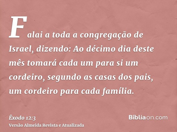 Falai a toda a congregação de Israel, dizendo: Ao décimo dia deste mês tomará cada um para si um cordeiro, segundo as casas dos pais, um cordeiro para cada famí