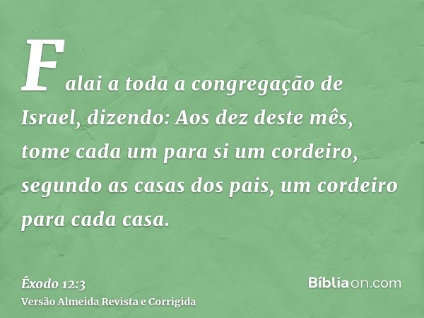 Falai a toda a congregação de Israel, dizendo: Aos dez deste mês, tome cada um para si um cordeiro, segundo as casas dos pais, um cordeiro para cada casa.
