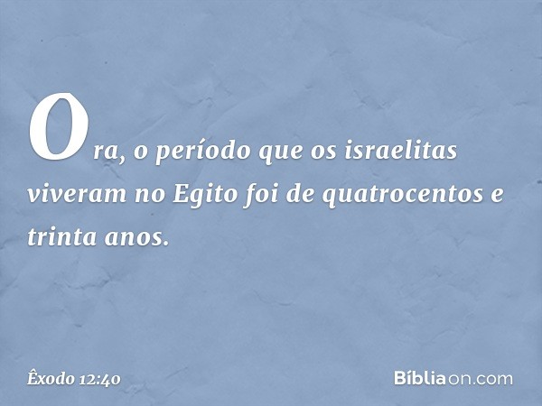 Ora, o período que os israelitas vive­ram no Egito foi de quatrocentos e trinta anos. -- Êxodo 12:40