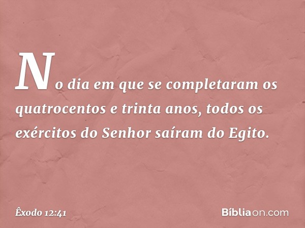 No dia em que se completaram os quatrocen­tos e trinta anos, todos os exércitos do Senhor saíram do Egito. -- Êxodo 12:41