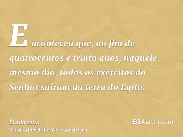 E aconteceu que, ao fim de quatrocentos e trinta anos, naquele mesmo dia, todos os exércitos do Senhor saíram da terra do Egito.