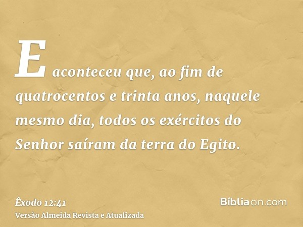E aconteceu que, ao fim de quatrocentos e trinta anos, naquele mesmo dia, todos os exércitos do Senhor saíram da terra do Egito.