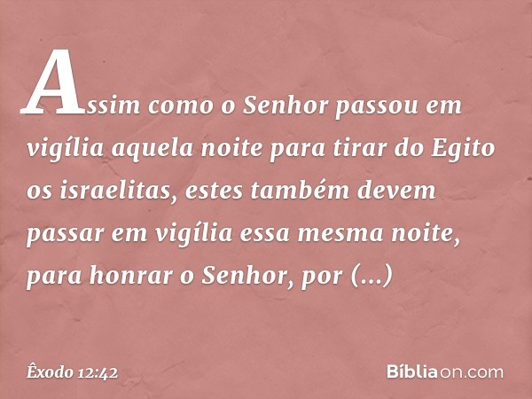 Assim como o Senhor pas­sou em vigília aque­la noite para tirar do Egito os israelitas, estes também devem passar em vigília essa mesma noite, para honrar o Sen