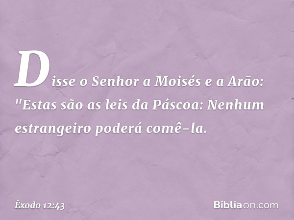 Disse o Senhor a Moisés e a Arão: "Estas são as leis da Páscoa: Nenhum estrangei­ro poderá comê-la. -- Êxodo 12:43