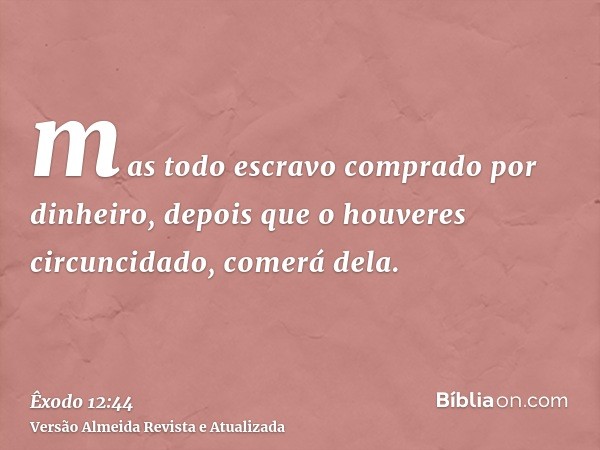 mas todo escravo comprado por dinheiro, depois que o houveres circuncidado, comerá dela.