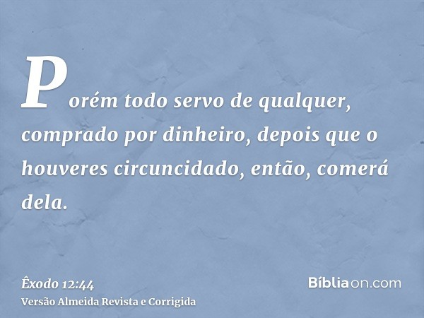 Porém todo servo de qualquer, comprado por dinheiro, depois que o houveres circuncidado, então, comerá dela.