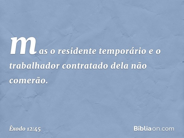 mas o residente temporário e o trabalhador contratado dela não comerão. -- Êxodo 12:45