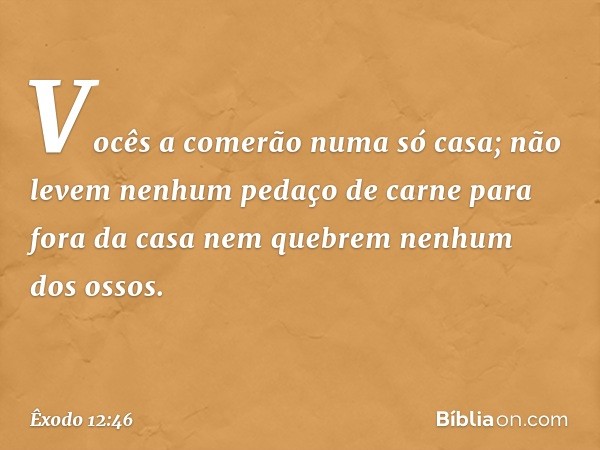 "Vocês a comerão numa só casa; não levem nenhum pedaço de carne para fora da casa nem quebrem nenhum dos ossos. -- Êxodo 12:46