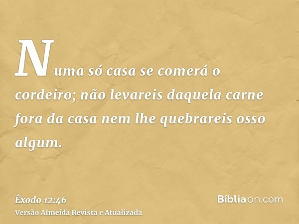 Numa só casa se comerá o cordeiro; não levareis daquela carne fora da casa nem lhe quebrareis osso algum.