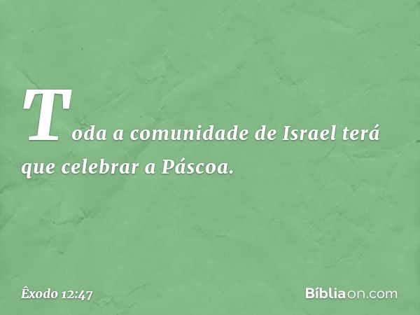 Toda a comunidade de Israel terá que celebrar a Pás­coa. -- Êxodo 12:47