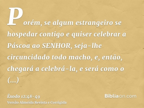 Porém, se algum estrangeiro se hospedar contigo e quiser celebrar a Páscoa ao SENHOR, seja-lhe circuncidado todo macho, e, então, chegará a celebrá-la, e será c