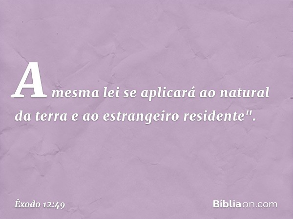 A mesma lei se aplicará ao natural da terra e ao estrangeiro residente". -- Êxodo 12:49