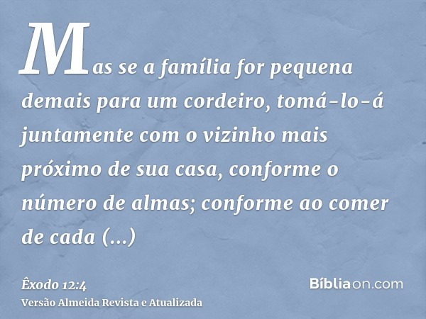 Mas se a família for pequena demais para um cordeiro, tomá-lo-á juntamente com o vizinho mais próximo de sua casa, conforme o número de almas; conforme ao comer