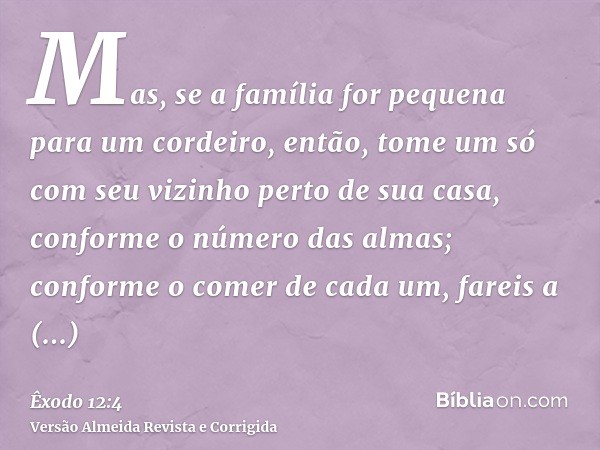 Mas, se a família for pequena para um cordeiro, então, tome um só com seu vizinho perto de sua casa, conforme o número das almas; conforme o comer de cada um, f