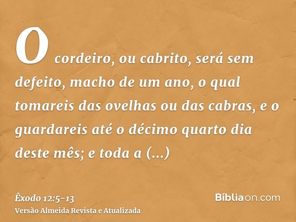 O cordeiro, ou cabrito, será sem defeito, macho de um ano, o qual tomareis das ovelhas ou das cabras,e o guardareis até o décimo quarto dia deste mês; e toda a 