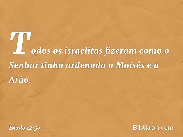 Todos os israelitas fizeram como o Senhor tinha ordenado a Moisés e a Arão. -- Êxodo 12:50