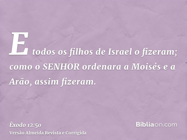E todos os filhos de Israel o fizeram; como o SENHOR ordenara a Moisés e a Arão, assim fizeram.