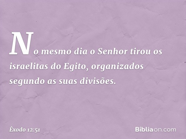 No mesmo dia o Senhor tirou os israelitas do Egi­to, organizados segundo as suas divisões. -- Êxodo 12:51