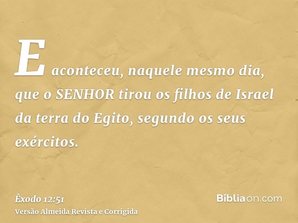 E aconteceu, naquele mesmo dia, que o SENHOR tirou os filhos de Israel da terra do Egito, segundo os seus exércitos.