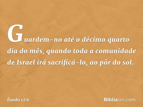 Guardem-no até o décimo quarto dia do mês, quando toda a comunidade de Israel irá sacrificá-lo, ao pôr do sol. -- Êxodo 12:6