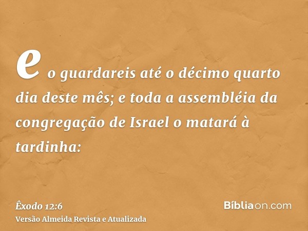 e o guardareis até o décimo quarto dia deste mês; e toda a assembléia da congregação de Israel o matará à tardinha: