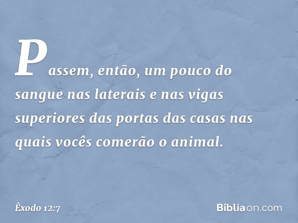 Pas­sem, então, um pouco do sangue nas laterais e nas vigas superiores das portas das casas nas quais vocês comerão o animal. -- Êxodo 12:7