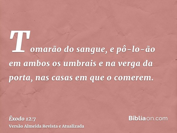 Tomarão do sangue, e pô-lo-ão em ambos os umbrais e na verga da porta, nas casas em que o comerem.