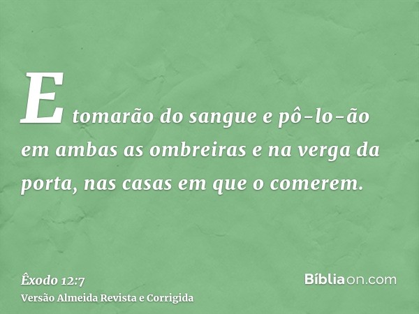 E tomarão do sangue e pô-lo-ão em ambas as ombreiras e na verga da porta, nas casas em que o comerem.