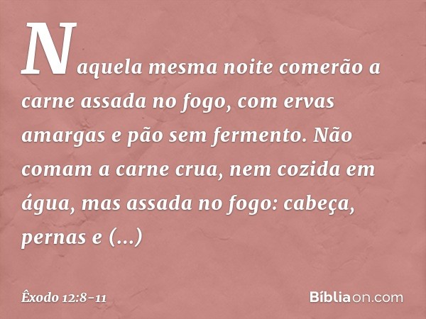 Naquela mesma noite comerão a carne assada no fogo, com ervas amargas e pão sem fermento. Não comam a carne crua, nem cozida em água, mas assada no fogo: cabeça