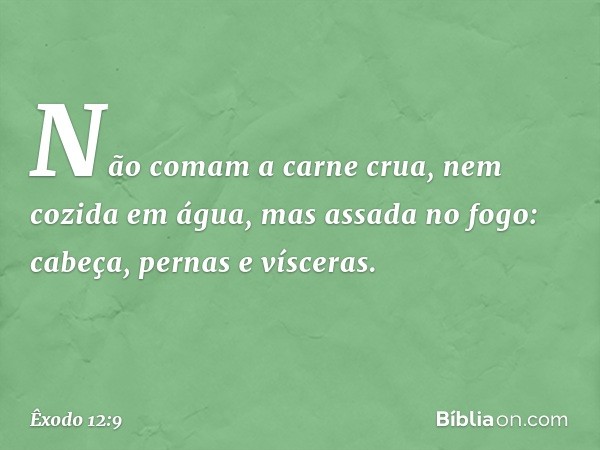 Não comam a carne crua, nem cozida em água, mas assada no fogo: cabeça, pernas e vísceras. -- Êxodo 12:9