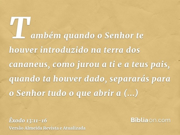 Também quando o Senhor te houver introduzido na terra dos cananeus, como jurou a ti e a teus pais, quando ta houver dado,separarás para o Senhor tudo o que abri