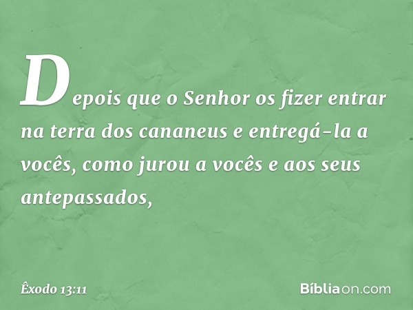 "Depois que o Senhor os fizer entrar na terra dos cananeus e entregá-la a vocês, co­mo jurou a vocês e aos seus antepassados, -- Êxodo 13:11