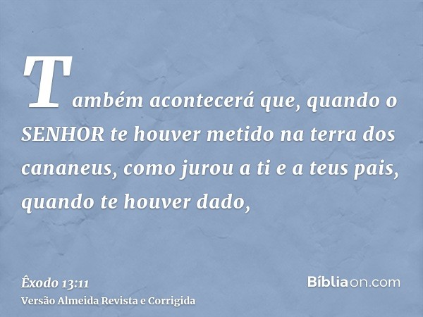 Também acontecerá que, quando o SENHOR te houver metido na terra dos cananeus, como jurou a ti e a teus pais, quando te houver dado,