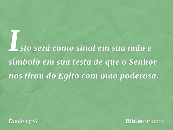 "Isto será como sinal em sua mão e símbolo em sua testa de que o Senhor nos tirou do Egito com mão poderosa". -- Êxodo 13:16