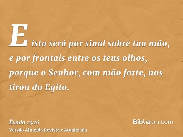 E isto será por sinal sobre tua mão, e por frontais entre os teus olhos, porque o Senhor, com mão forte, nos tirou do Egito.