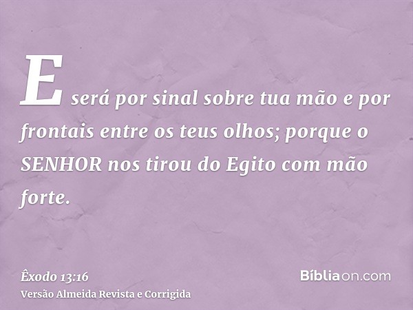E será por sinal sobre tua mão e por frontais entre os teus olhos; porque o SENHOR nos tirou do Egito com mão forte.